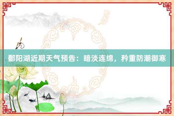 鄱阳湖近期天气预告：暗淡连绵，矜重防潮御寒